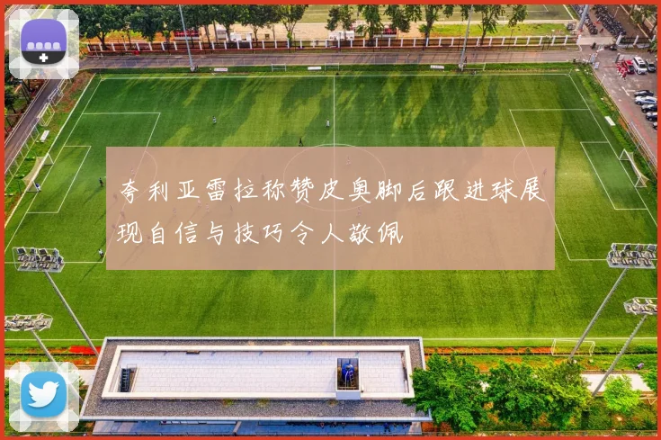夸利亚雷拉称赞皮奥脚后跟进球展现自信与技巧令人敬佩