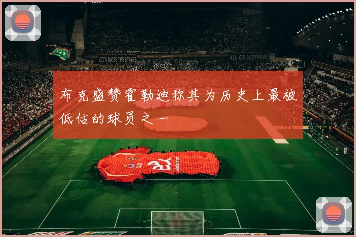 布克盛赞霍勒迪称其为历史上最被低估的球员之一