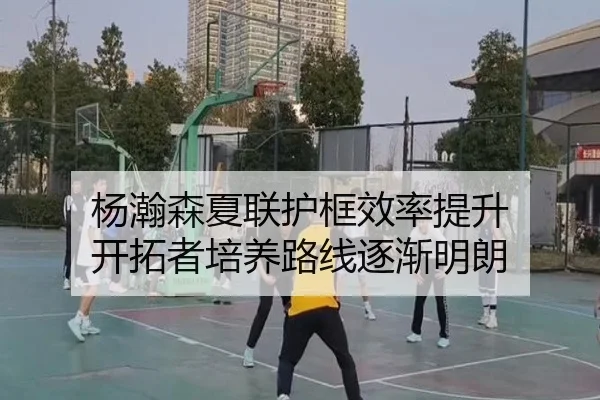 杨瀚森夏联护框效率提升 开拓者培养路线逐渐明朗